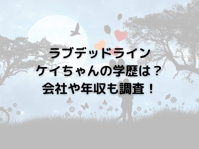 ラブデッドラインケイちゃんの学歴は？会社や年収も調査！