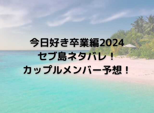 今日好き卒業編2024セブ島ネタバレ！カップルメンバー予想！