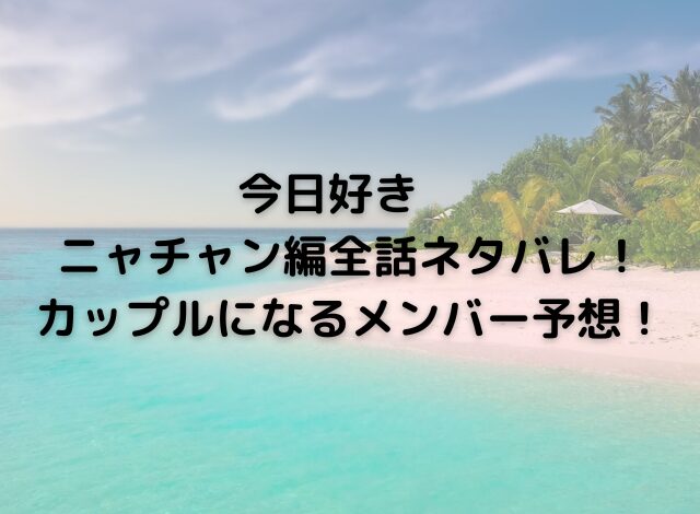 今日好きニャチャン編ネタバレ！カップルメンバー予想！