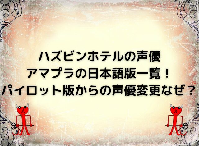 ハズビンホテルの声優アマプラの日本語版一覧！パイロット版からの声優変更なぜ？