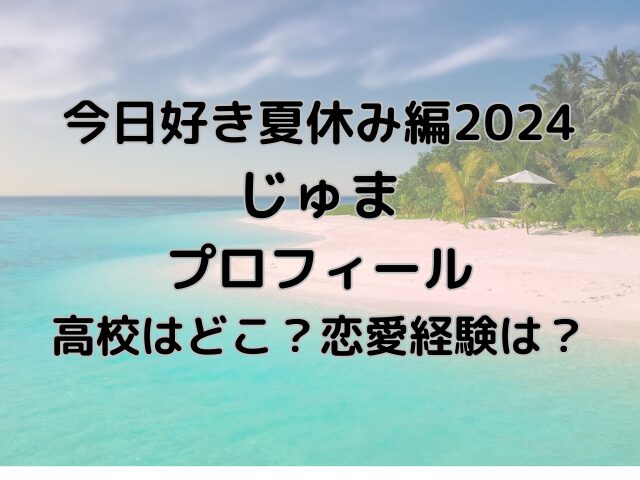 今日好き夏休み編2024じゅま高校どこ？プロフィールも徹底調査！