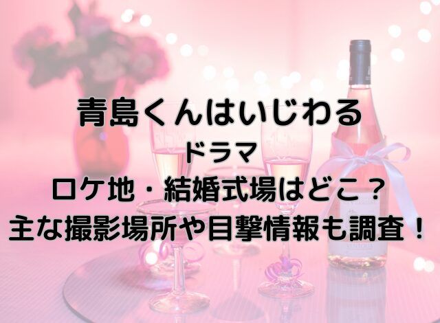 青島くんはいじわるドラマのロケ地・結婚式場はどこ？主な撮影場所や目撃情報も調査！