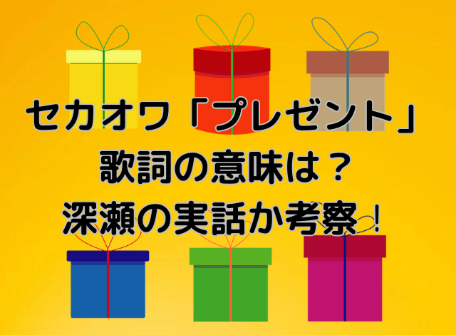 セカオワ・プレゼントの歌詞の意味は？深瀬の実話か考察！