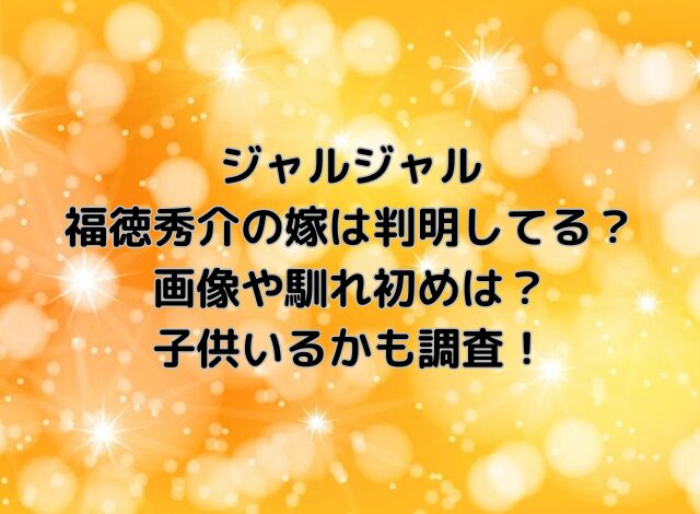 ジャルジャル福徳の嫁は判明してる？画像や馴れ初め・子供いるかも調査！