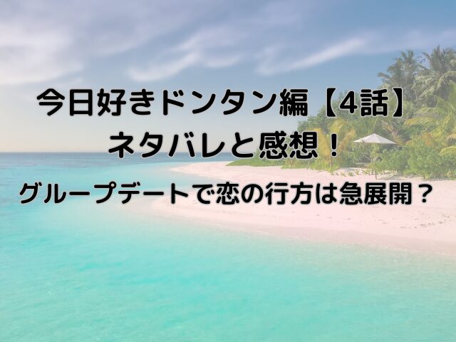 今日好きドンタン編【4話】ネタバレ感想も！グループデートで恋の行方は急展開？