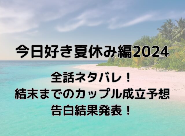 今日好き夏休み編2024ネタバレ結果は？結末までのカップル成立予想と告白結果発表！