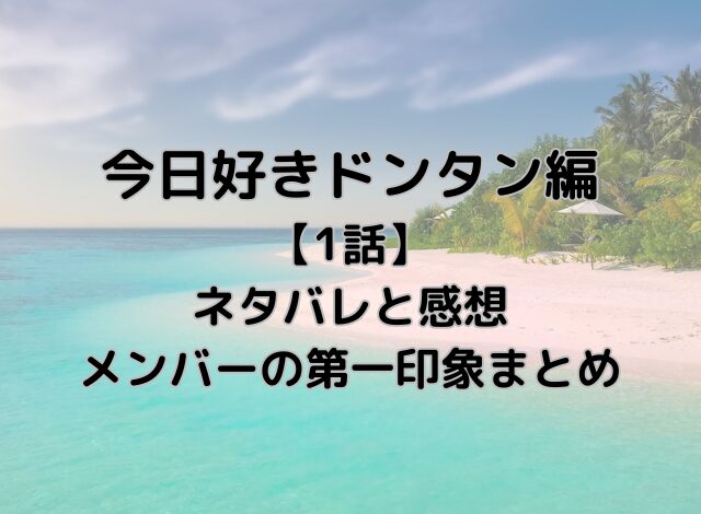 今日好きドンタン編【1話】ネタバレ！メンバーの第一印象と感想を紹介！