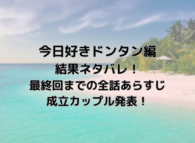 今日好きドンタン編結果ネタバレ！最終回までの全話あらすじと成立カップル発表！