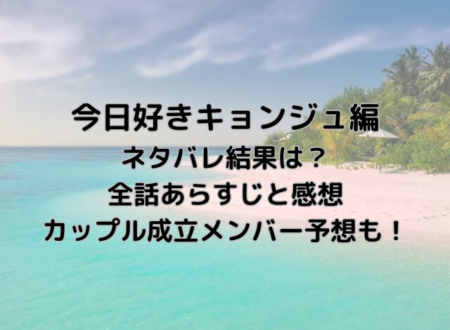 今日好きキョンジュ編ネタバレ結果は？全話あらすじと感想・カップル成立メンバー予想も！