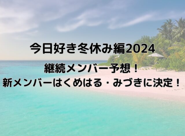 今日好き冬休み編2024継続メンバー予想！新メンバーはくめはる・みづきに決定！